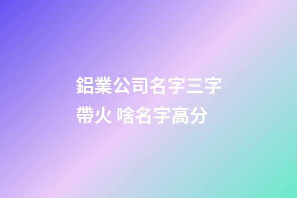 鋁業公司名字三字帶火 啥名字高分-第1張-公司起名-玄機派